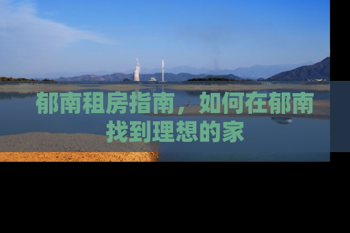 郁南租房指南，如何在郁南找到理想的家