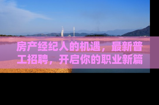 房产经纪人的机遇，最新普工招聘，开启你的职业新篇章
