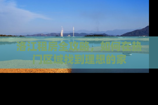 洛江租房全攻略，如何在热门区域找到理想的家
