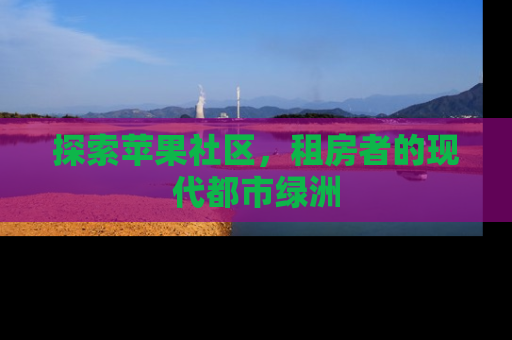 探索苹果社区，租房者的现代都市绿洲