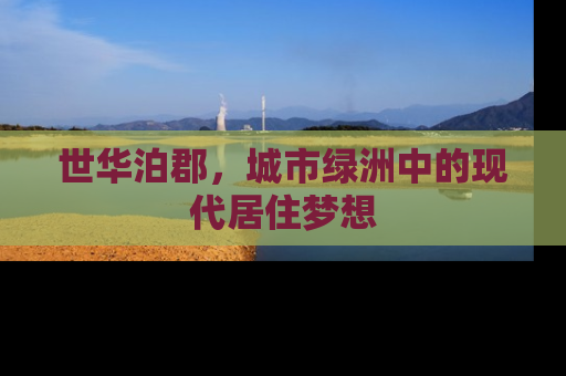 世华泊郡，城市绿洲中的现代居住梦想
