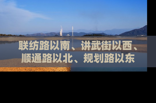 联纺路以南、讲武街以西、顺通路以北、规划路以东