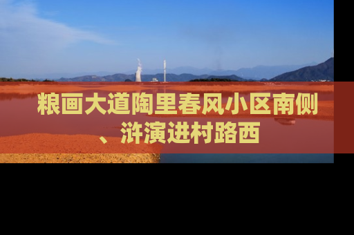 粮画大道陶里春风小区南侧、浒演进村路西
