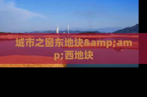 城市之窗东地块&amp;西地块