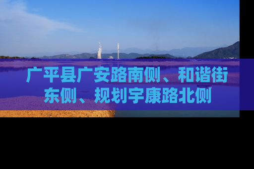 广平县广安路南侧、和谐街东侧、规划宇康路北侧