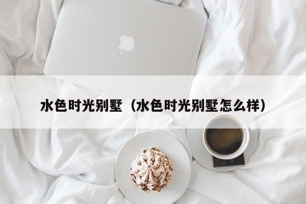 水色时光别墅（水色时光别墅怎么样）