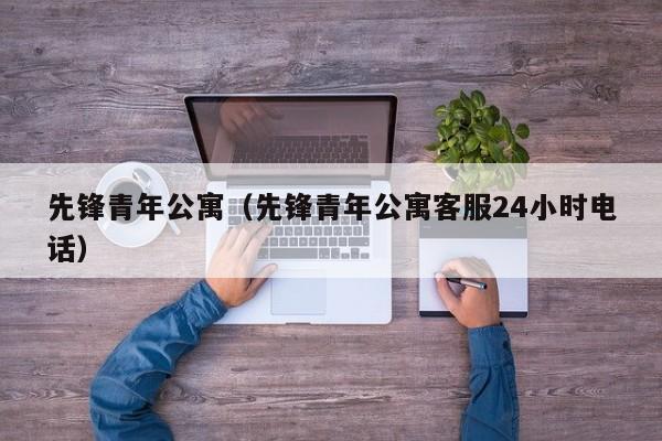 先锋青年公寓（先锋青年公寓客服24小时电话）